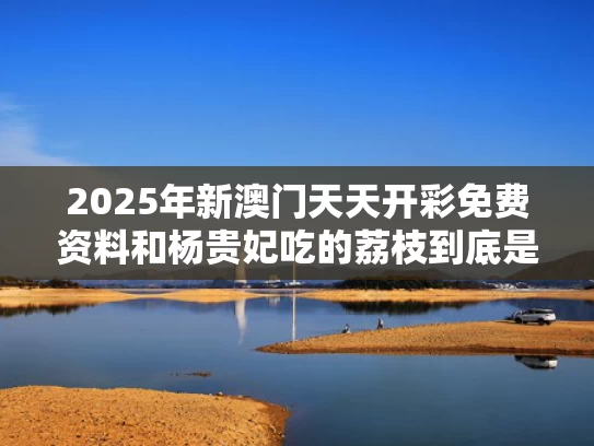 2025年新澳门天天开彩免费资料和杨贵妃吃的荔枝到底是哪里产的与杨贵妃吃的荔枝是哪里的运道哪里