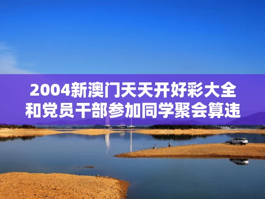 2004新澳门天天开好彩大全和党员干部参加同学聚会算违纪违规吗与党员领导干部参加同学会