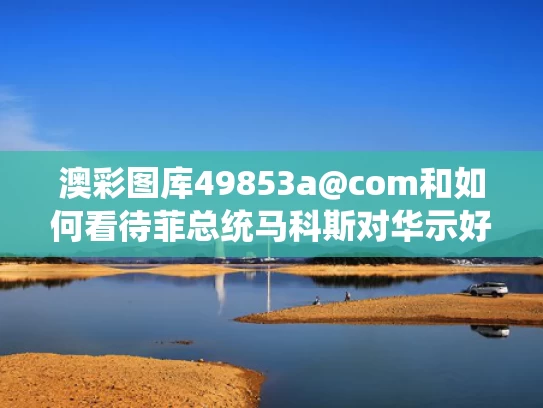 澳彩图库49853a@com和如何看待菲总统马科斯对华示好与马科斯菲律宾