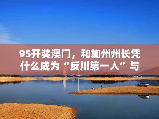 95开奖澳门，和加州州长凭什么成为“反川第一人”与