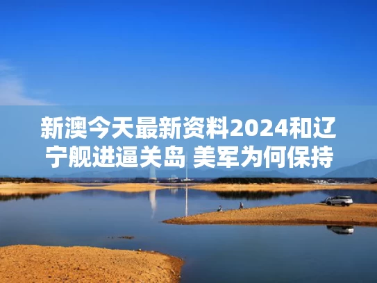 新澳今天最新资料2024和辽宁舰进逼关岛 美军为何保持沉默与