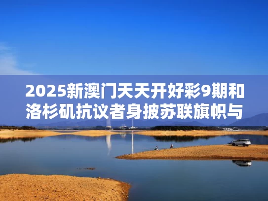 2025新澳门天天开好彩9期和洛杉矶抗议者身披苏联旗帜与洛杉矶确诊