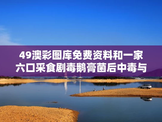 49澳彩图库免费资料	和一家六口采食剧毒鹅膏菌后中毒与鹅膏菌中毒事件
