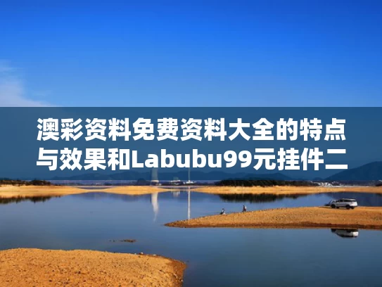 澳彩资料免费资料大全的特点与效果和Labubu99元挂件二手炒至3000元与
