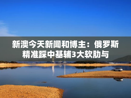 新澳今天新闻和博主：俄罗斯精准踩中基辅3大软肋与