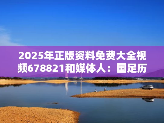 2025年正版资料免费大全视频678821和媒体人：国足历来在荣誉战表现出色与中国国足荣誉