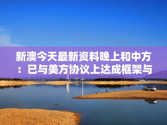 新澳今天最新资料晚上和中方：已与美方协议上达成框架与中方与美方谈判