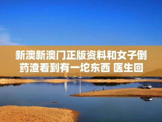 新澳新澳门正版资料和女子倒药渣看到有一坨东西 医生回应与倒药渣的由来