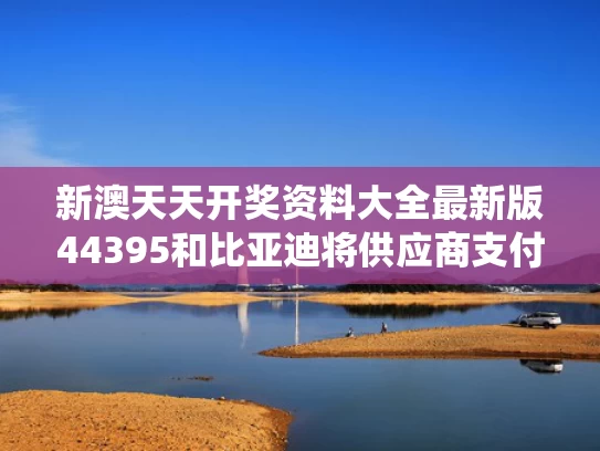 新澳天天开奖资料大全最新版44395和比亚迪将供应商支付账期统一至60天与比亚迪将供应商支付账期统一至60天合法吗