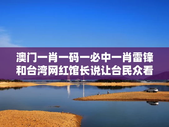 澳门一肖一码一必中一肖雷锋和台湾网红馆长说让台民众看看谁说谎与台湾网红馆长说让台民众看看谁说谎是真的吗