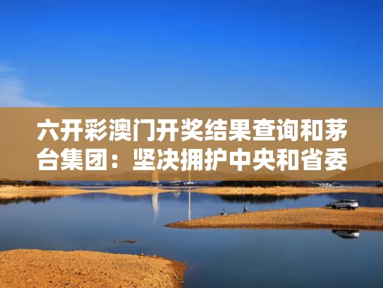 六开彩澳门开奖结果查询和茅台集团：坚决拥护中央和省委部署与中央关于茅台酒专项治理