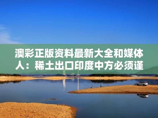 澳彩正版资料最新大全	和媒体人：稀土出口印度中方必须谨慎与稀土出口国有哪些