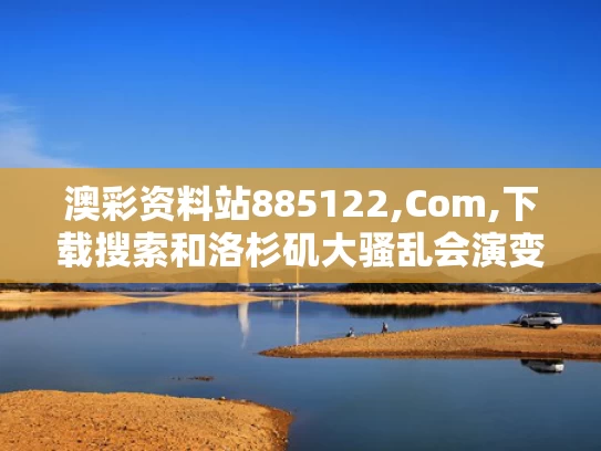 澳彩资料站885122,Com,下载搜索和洛杉矶大骚乱会演变为美国内战吗与洛杉矶大暴动