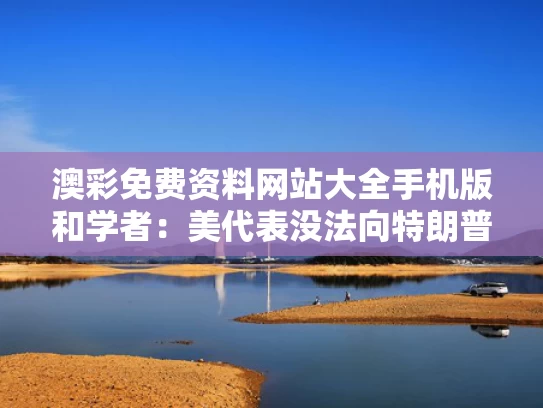 澳彩免费资料网站大全手机版和学者：美代表没法向特朗普交差与在美华人全力支持特朗普