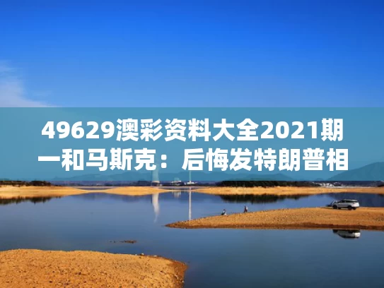 49629澳彩资料大全2021期一	和马斯克：后悔发特朗普相关帖子与马斯克特朗普推特上一唱一和