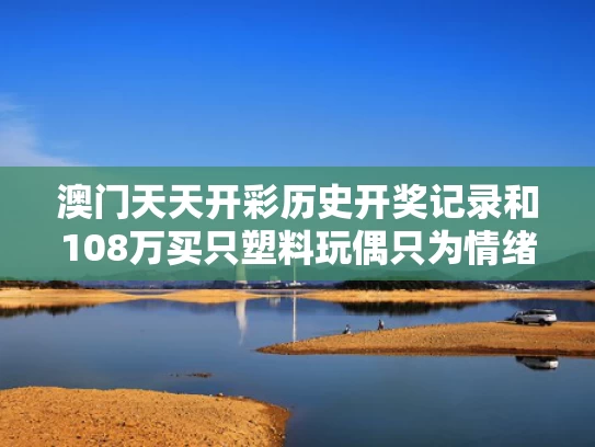 澳门天天开彩历史开奖记录和108万买只塑料玩偶只为情绪价值吗与几万的塑料玩具熊叫什么
