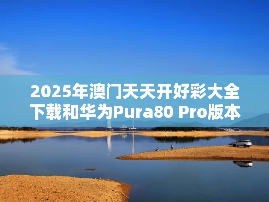 2025年澳门天天开好彩大全下载和华为Pura80 Pro版本6499元起售与