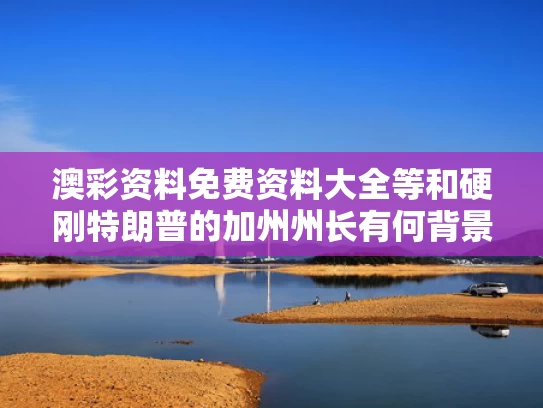 澳彩资料免费资料大全等和硬刚特朗普的加州州长有何背景与加州州长加