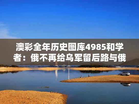 澳彩全年历史图库4985和学者：俄不再给乌军留后路与俄国为什么不归还中国领土