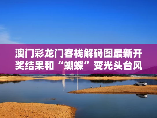 澳门彩龙门客栈解码图最新开奖结果和“蝴蝶”变光头台风意味着什么与