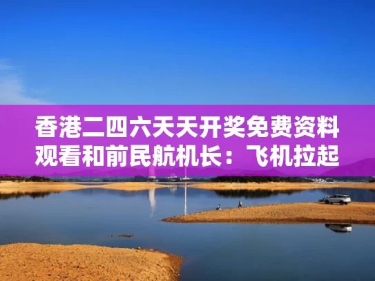 香港二四六天天开奖免费资料观看和前民航机长：飞机拉起就坠毁太罕见与民航机长斗殴