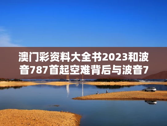 澳门彩资料大全书2023和波音787首起空难背后与波音787航空