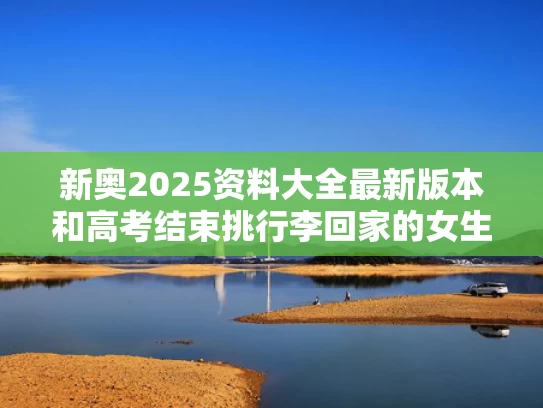 新奥2025资料大全最新版本和高考结束挑行李回家的女生婉拒资助与