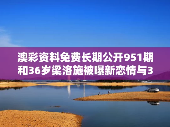 澳彩资料免费长期公开951期和36岁梁洛施被曝新恋情与32岁梁洛施罕见露面