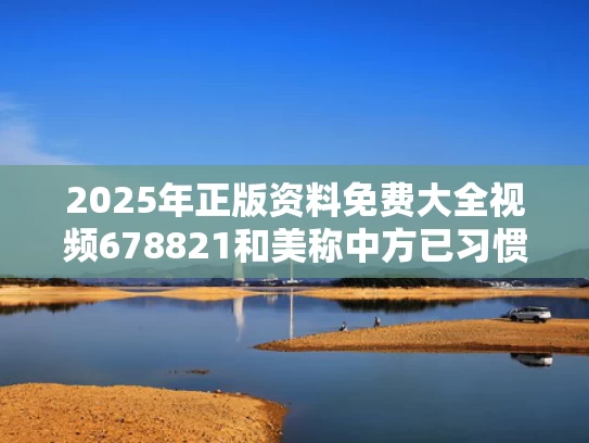 2025年正版资料免费大全视频678821和美称中方已习惯美方让步？记者解读与美方对中方的8点要求