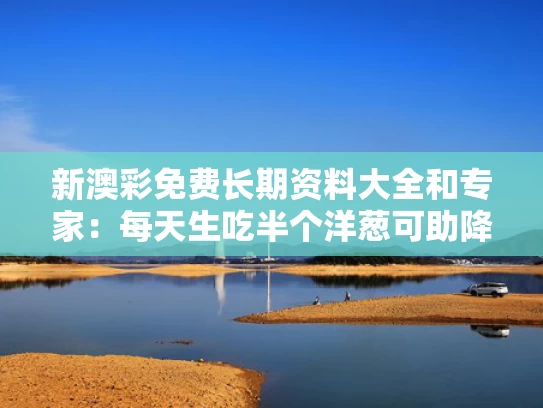 新澳彩免费长期资料大全	和专家：每天生吃半个洋葱可助降血脂与我每天生吃洋葱降血脂
