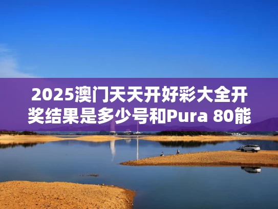 2025澳门天天开好彩大全开奖结果是多少号和Pura 80能帮华为抢下多少苹果用户与