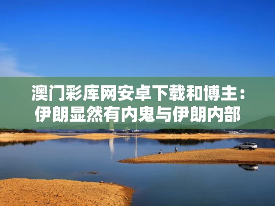 澳门彩库网安卓下载和博主：伊朗显然有内鬼与伊朗内部
