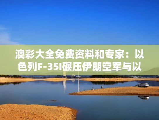 澳彩大全免费资料	和专家：以色列F-35I碾压伊朗空军与以色列f35突袭伊朗