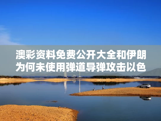澳彩资料免费公开大全	和伊朗为何未使用弹道导弹攻击以色列与伊朗为啥不敢还击以色列