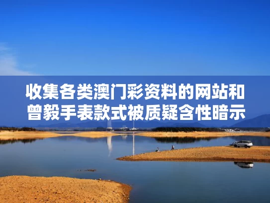 收集各类澳门彩资料的网站和曾毅手表款式被质疑含性暗示与曾毅原来是干什么的