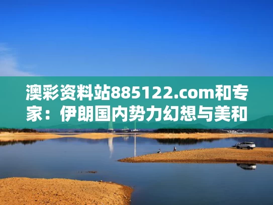 澳彩资料站885122.com和专家：伊朗国内势力幻想与美和解与伊朗局势的背后,是你不了解的中国