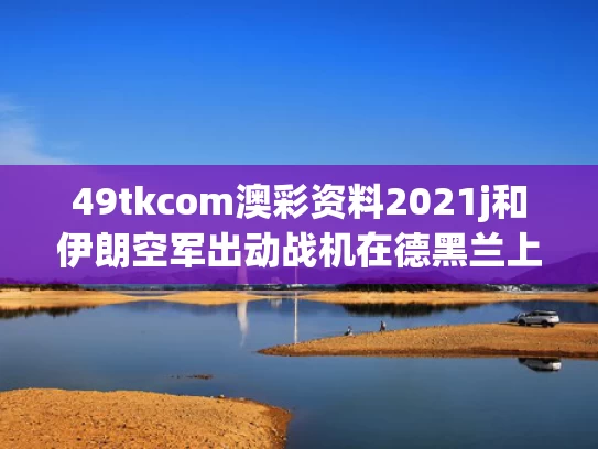 49tkcom澳彩资料2021j和伊朗空军出动战机在德黑兰上空巡逻与伊朗空军飞机