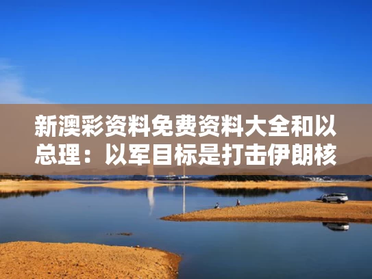 新澳彩资料免费资料大全	和以总理：以军目标是打击伊朗核设施与打击伊朗核基地