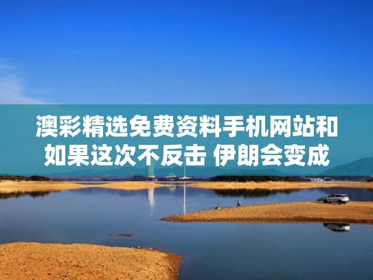 澳彩精选免费资料手机网站	和如果这次不反击 伊朗会变成叙利亚吗与如果这次不反击 伊朗会变成叙利亚吗