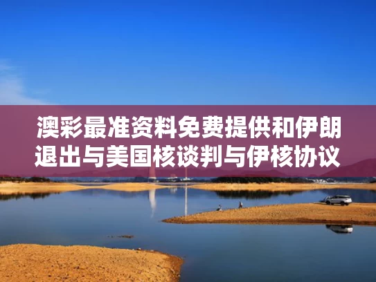 澳彩最准资料免费提供	和伊朗退出与美国核谈判与伊核协议后伊朗取消中国合同