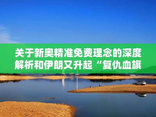 关于新奥精准免费理念的深度解析和伊朗又升起“复仇血旗”有用吗与