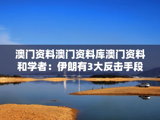 澳门资料澳门资料库澳门资料和学者：伊朗有3大反击手段与伊朗反击没想到这么快