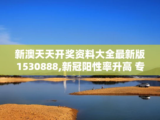 新澳天天开奖资料大全最新版1530888,新冠阳性率升高 专家称5月下旬达峰
