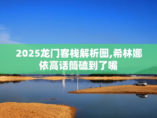 2025龙门客栈解析图,希林娜依高话筒磕到了嘴