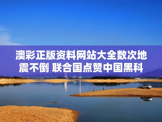 澳彩正版资料网站大全	数次地震不倒 联合国点赞中国黑科技