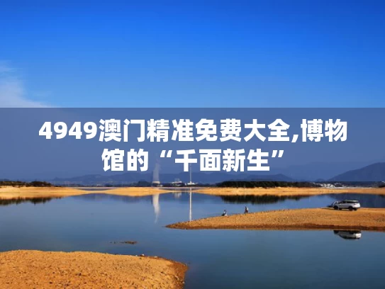 4949澳门精准免费大全,博物馆的“千面新生”
