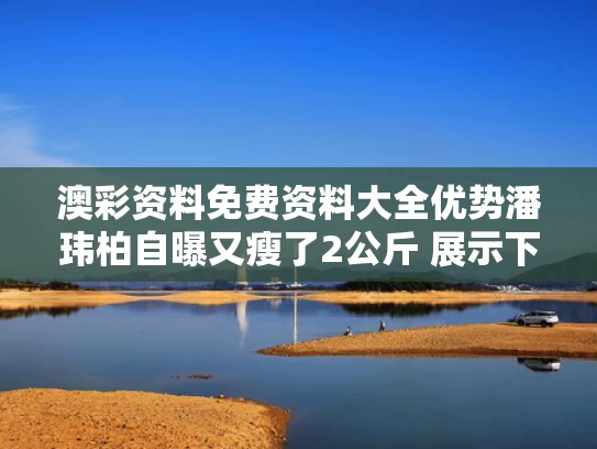 澳彩资料免费资料大全优势	潘玮柏自曝又瘦了2公斤 展示下颌线