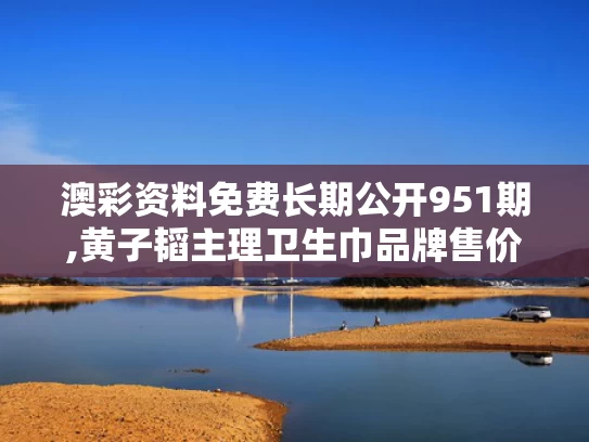 澳彩资料免费长期公开951期,黄子韬主理卫生巾品牌售价公布