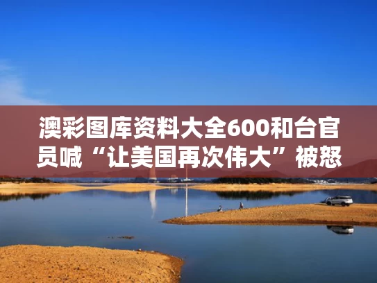 澳彩图库资料大全600	和台官员喊“让美国再次伟大”被怒斥与