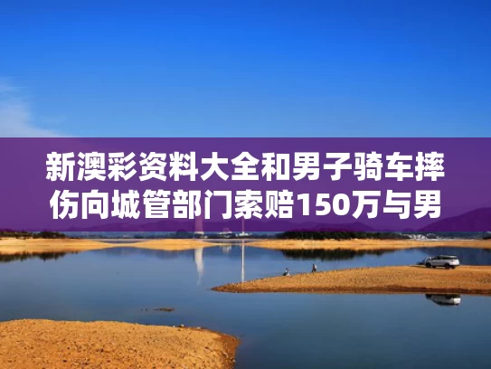 新澳彩资料大全	和男子骑车摔伤向城管部门索赔150万与男子骑自行车摔倒